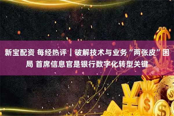 新宝配资 每经热评︱破解技术与业务“两张皮”困局 首席信息官是银行数字化转型关键