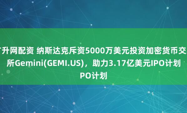 广升网配资 纳斯达克斥资5000万美元投资加密货币交易所Gemini(GEMI.US)，助力3.17亿美元IPO计划