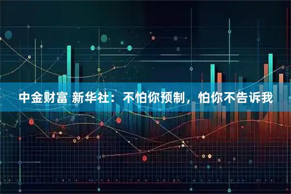 中金财富 新华社：不怕你预制，怕你不告诉我