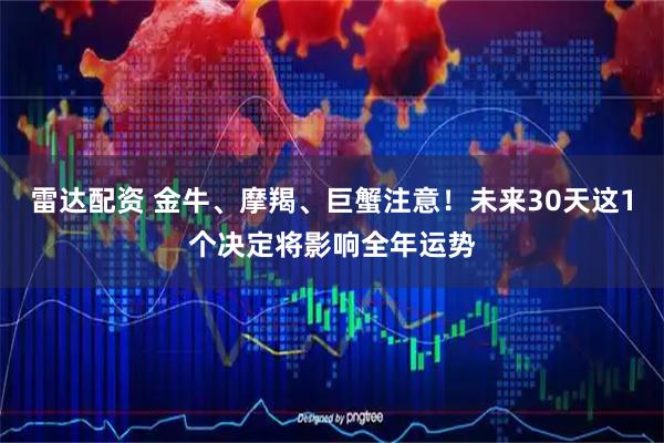 雷达配资 金牛、摩羯、巨蟹注意！未来30天这1个决定将影响全年运势