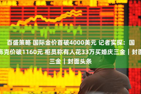 百盛策略 国际金价首破4000美元 记者实探：国内金饰克价破1160元 柜员称有人花33万买婚庆三金｜封面头条