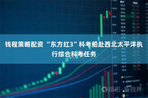 钱程策略配资 “东方红3”科考船赴西北太平洋执行综合科考任务