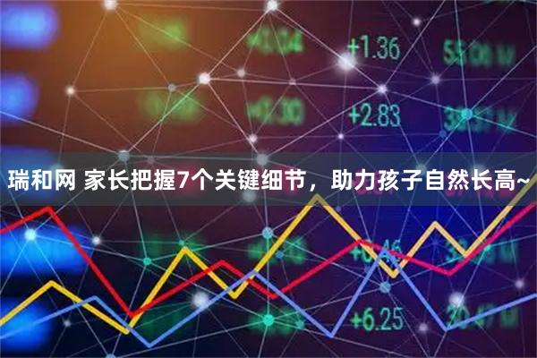 瑞和网 家长把握7个关键细节，助力孩子自然长高~