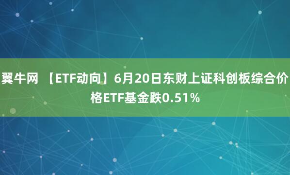 翼牛网 【ETF动向】6月20日东财上证科创板综合价格ETF基金跌0.51%