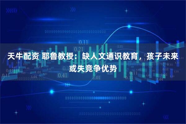 天牛配资 耶鲁教授：缺人文通识教育，孩子未来或失竞争优势