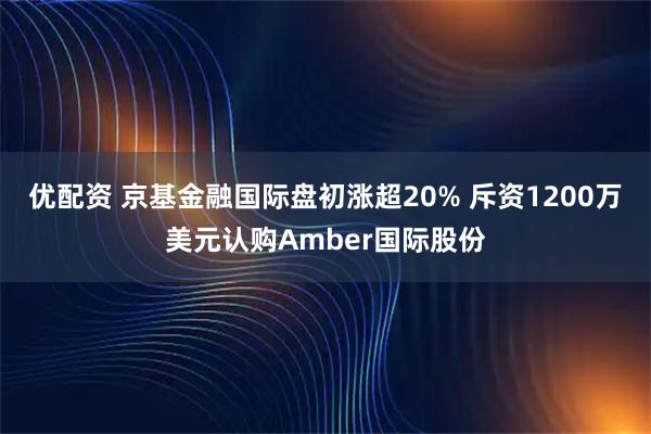 优配资 京基金融国际盘初涨超20% 斥资1200万美元认购Amber国际股份