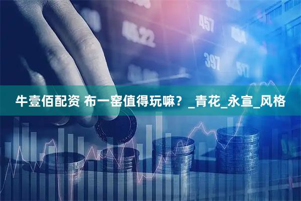 牛壹佰配资 布一窑值得玩嘛？_青花_永宣_风格