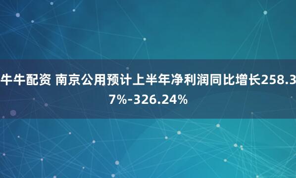 牛牛配资 南京公用预计上半年净利润同比增长258.37%-326.24%