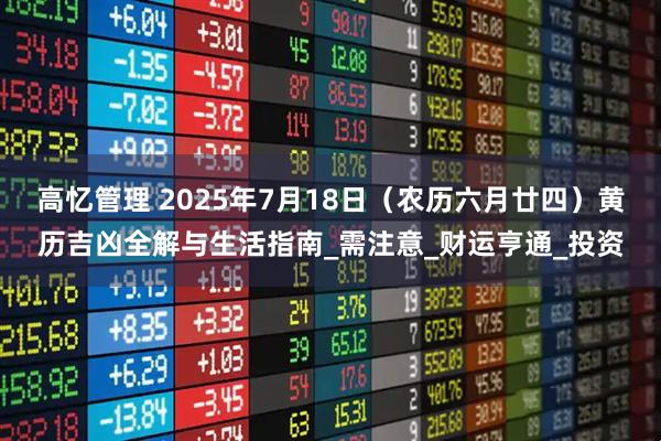 高忆管理 2025年7月18日（农历六月廿四）黄历吉凶全解与生活指南_需注意_财运亨通_投资
