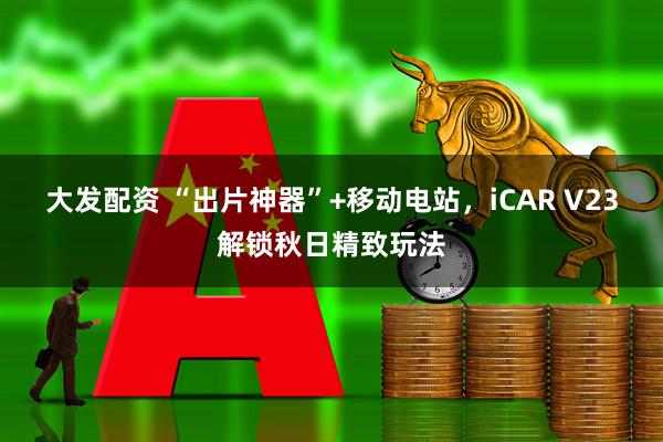 大发配资 “出片神器”+移动电站，iCAR V23解锁秋日精致玩法