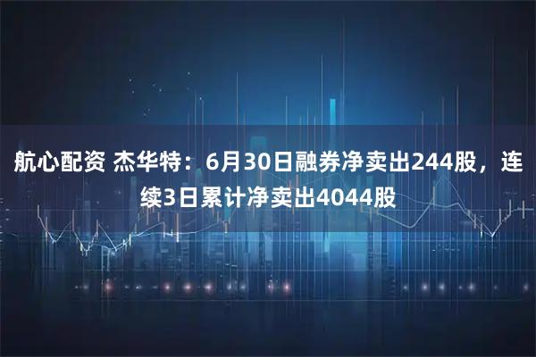 航心配资 杰华特：6月30日融券净卖出244股，连续3日累计净卖出4044股