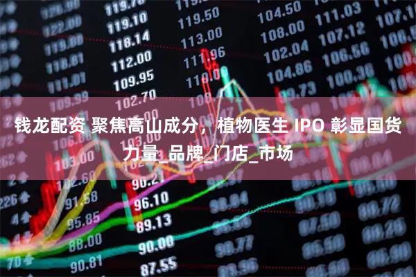 钱龙配资 聚焦高山成分，植物医生 IPO 彰显国货力量_品牌_门店_市场