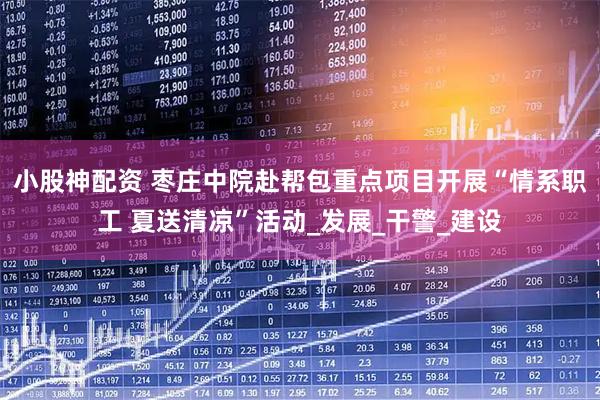 小股神配资 枣庄中院赴帮包重点项目开展“情系职工 夏送清凉”活动_发展_干警_建设