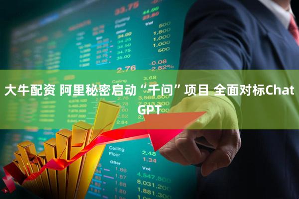 大牛配资 阿里秘密启动“千问”项目 全面对标ChatGPT