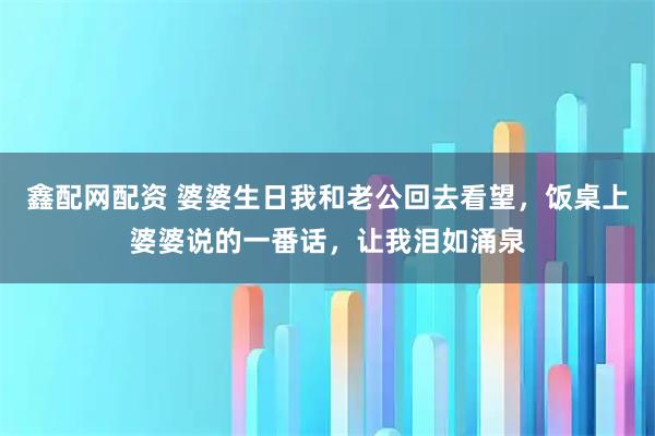 鑫配网配资 婆婆生日我和老公回去看望，饭桌上婆婆说的一番话，让我泪如涌泉