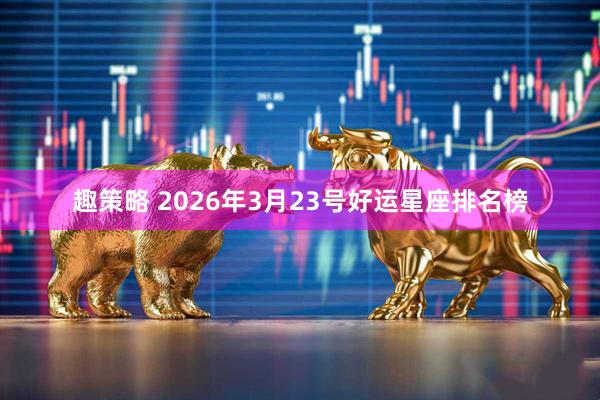 趣策略 2026年3月23号好运星座排名榜