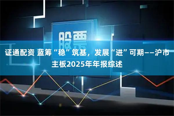 证通配资 蓝筹“稳”筑基，发展“进”可期——沪市主板2025年年报综述