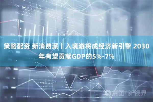 策略配资 新消费派丨入境游将成经济新引擎 2030年有望贡献GDP的5%-7%